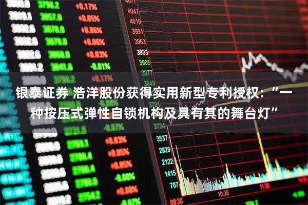银泰证券 浩洋股份获得实用新型专利授权: “一种按压式弹性自锁机构及具有其的舞台灯”