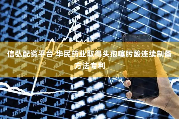 信弘配资平台 华民药业取得头孢噻肟酸连续制备方法专利