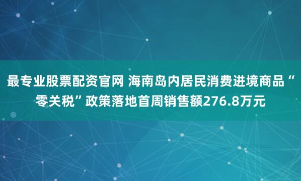 最专业股票配资官网 海南岛内居民消费进境商品“零关税”政策落地首周销售额276.8万元