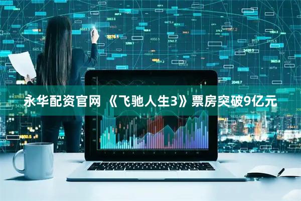 永华配资官网 《飞驰人生3》票房突破9亿元